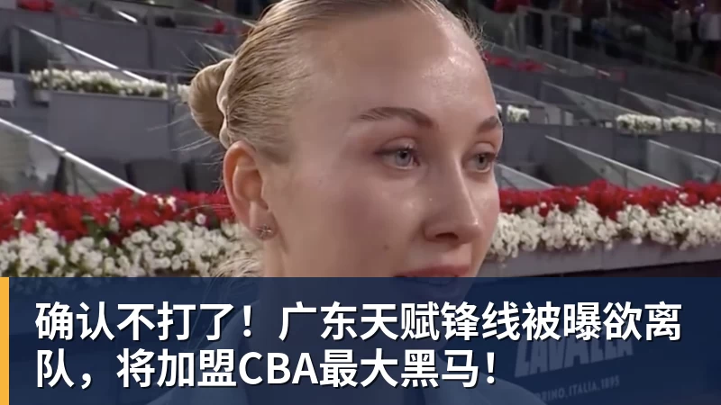 确认不打了！广东天赋锋线被曝欲离队，将加盟CBA最大黑马！