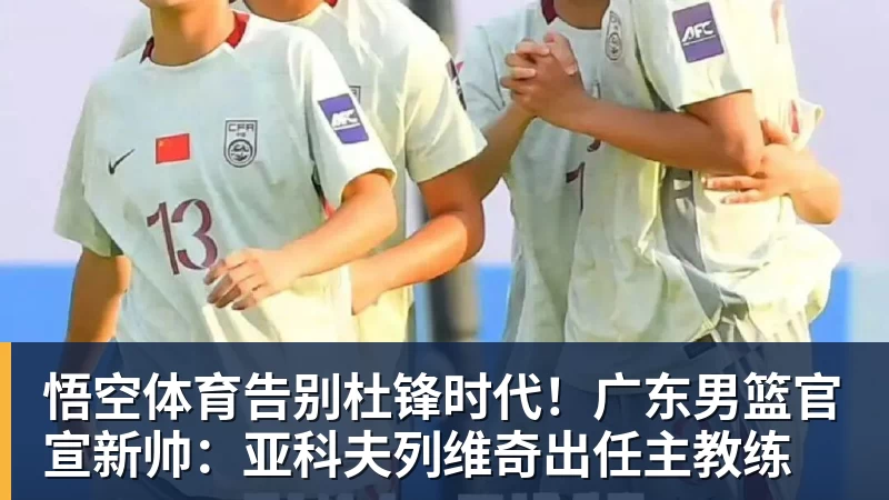 悟空体育告别杜锋时代！广东男篮官宣新帅：亚科夫列维奇出任主教练