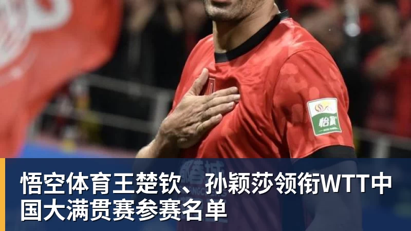 悟空体育王楚钦、孙颖莎领衔WTT中国大满贯赛参赛名单
