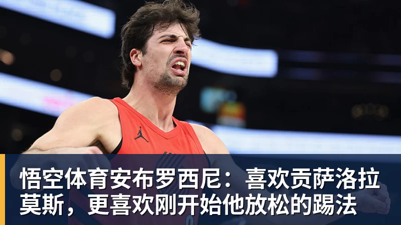 悟空体育安布罗西尼：喜欢贡萨洛拉莫斯，更喜欢刚开始他放松的踢法
