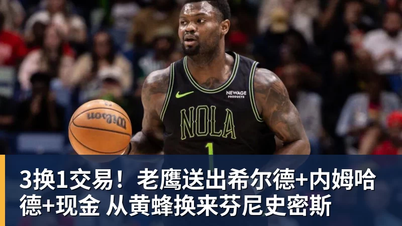 3换1交易！老鹰送出希尔德+内姆哈德+现金 从黄蜂换来芬尼史密斯