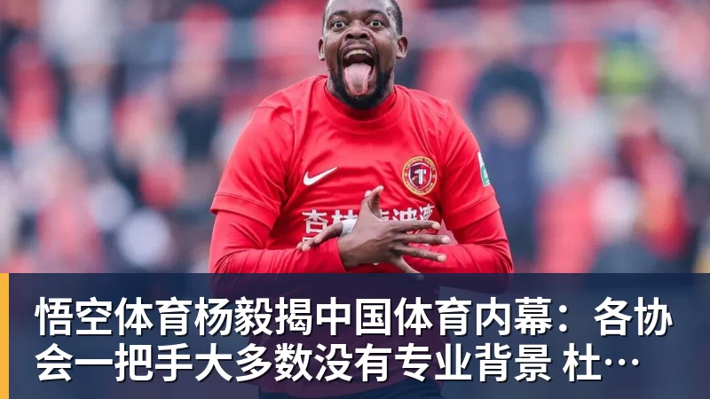 悟空体育杨毅揭中国体育内幕：各协会一把手大多数没有专业背景 杜绝山头文化