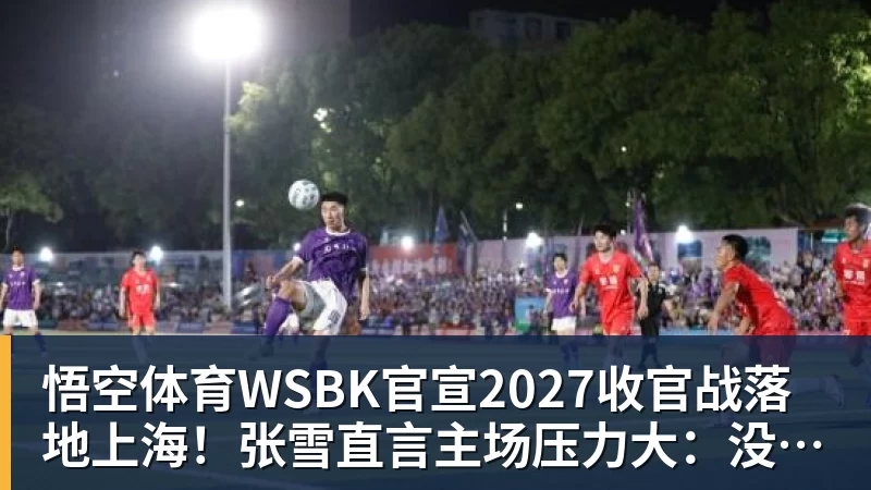 悟空体育WSBK官宣2027收官战落地上海！张雪直言主场压力大：没上领奖台会很丢人
