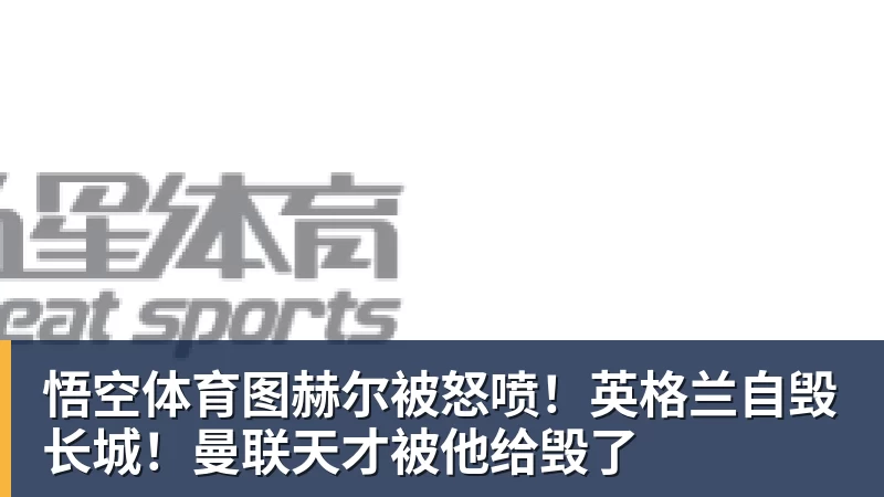 悟空体育图赫尔被怒喷！英格兰自毁长城！曼联天才被他给毁了